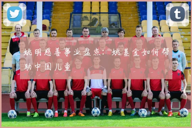 姚明慈善事业盘点：姚基金如何帮助中国儿童