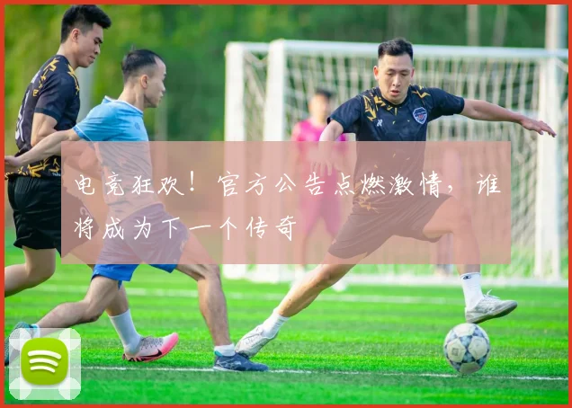 电竞狂欢!官方公告点燃激情,谁将成为下一个传奇