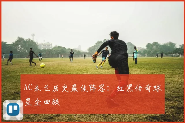 AC米兰历史最佳阵容:红黑传奇球星全回顾