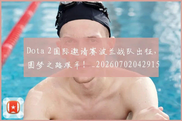 Dota 2国际邀请赛波兰战队出征,圆梦之路艰辛!_20260702042915