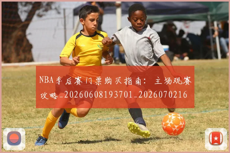NBA季后赛门票购买指南:主场观赛攻略_20260608193701_20260702164845