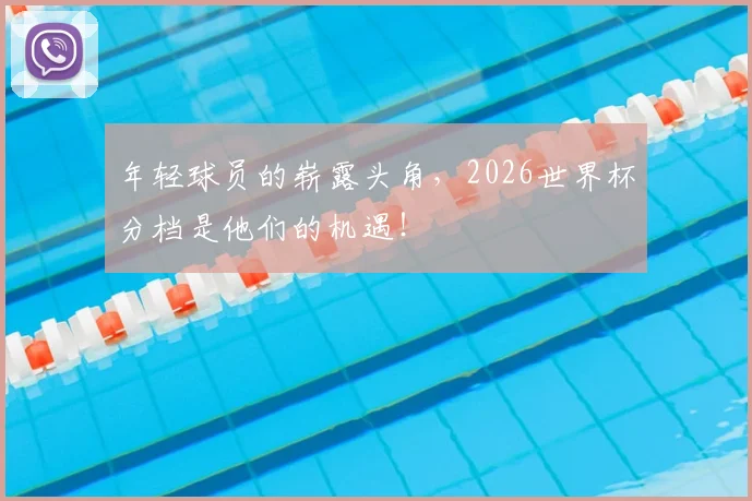 年轻球员的崭露头角，2026世界杯分档是他们的机遇！