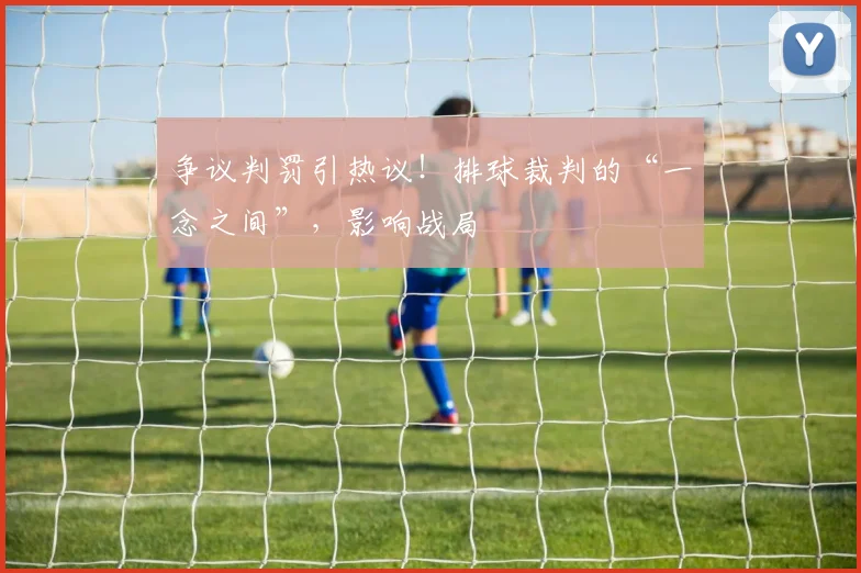 争议判罚引热议！排球裁判的“一念之间”，影响战局