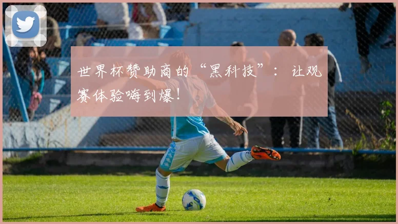 世界杯赞助商的“黑科技”:让观赛体验嗨到爆!