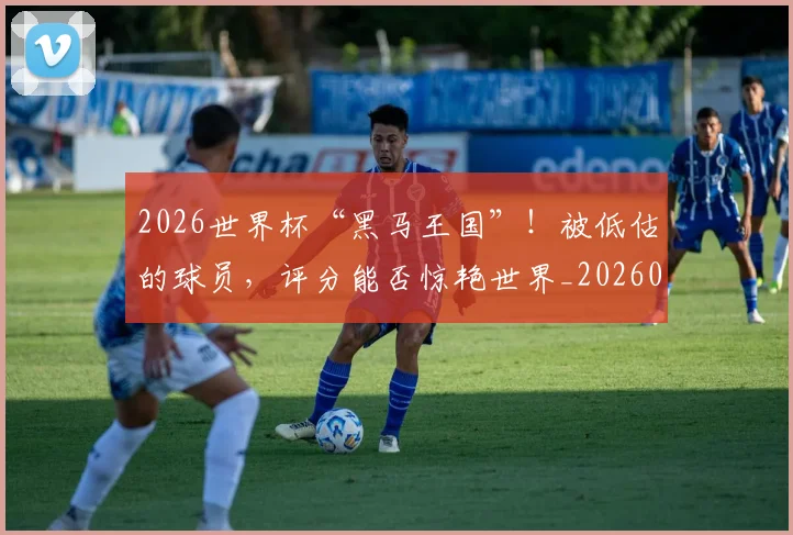 2026世界杯“黑马王国”！被低估的球员，评分能否惊艳世界_20260518215259