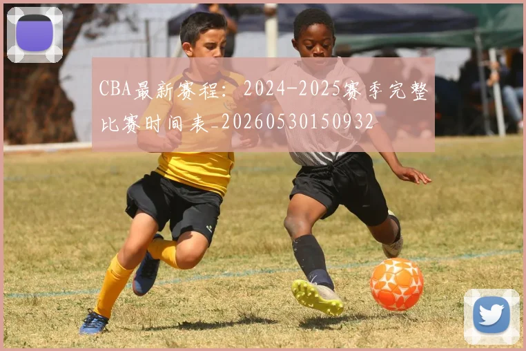 CBA最新赛程:2024-2025赛季完整比赛时间表_20260530150932