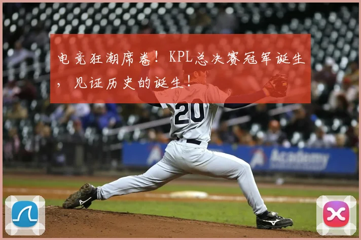 电竞狂潮席卷!KPL总决赛冠军诞生,见证历史的诞生!