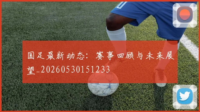 国足最新动态：赛事回顾与未来展望_20260530151233