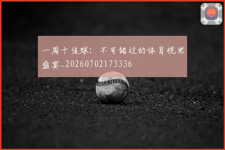 一周十佳球:不可错过的体育视觉盛宴_20260702173336