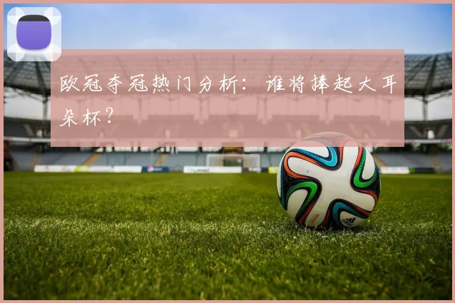 欧冠夺冠热门分析：谁将捧起大耳朵杯？