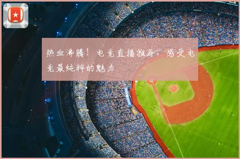 热血沸腾！电竞直播推荐，感受电竞最纯粹的魅力