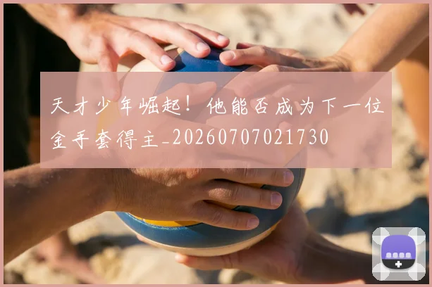 天才少年崛起！他能否成为下一位金手套得主_20260707021730