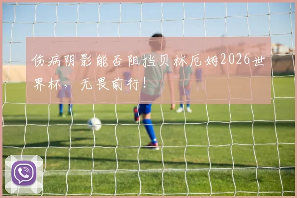伤病阴影能否阻挡贝林厄姆2026世界杯，无畏前行！
