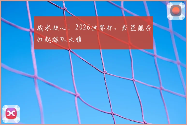 战术核心！2026世界杯，新星能否扛起球队大旗