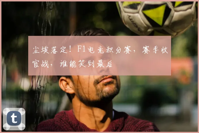 尘埃落定!F1电竞积分赛,赛季收官战,谁能笑到最后