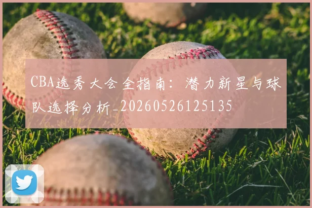 CBA选秀大会全指南:潜力新星与球队选择分析_20260526125135