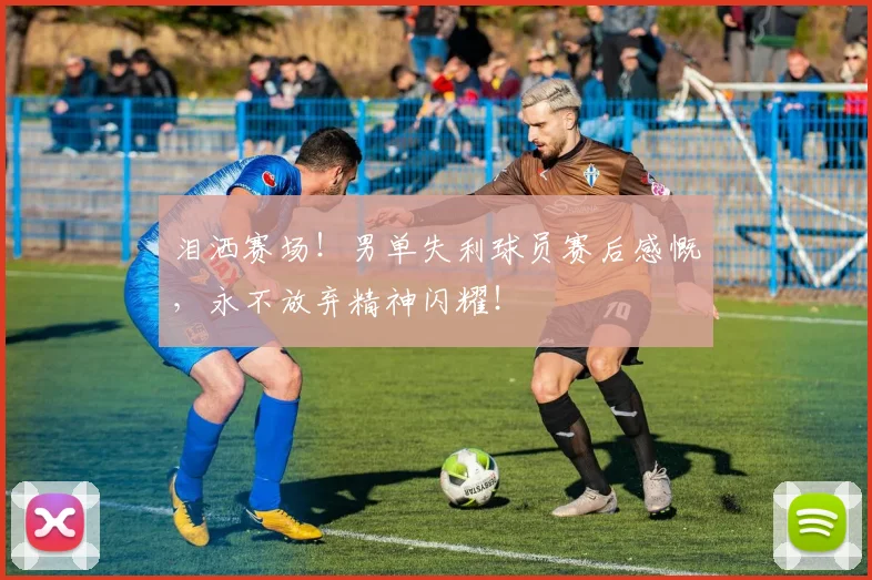 泪洒赛场!男单失利球员赛后感慨,永不放弃精神闪耀!