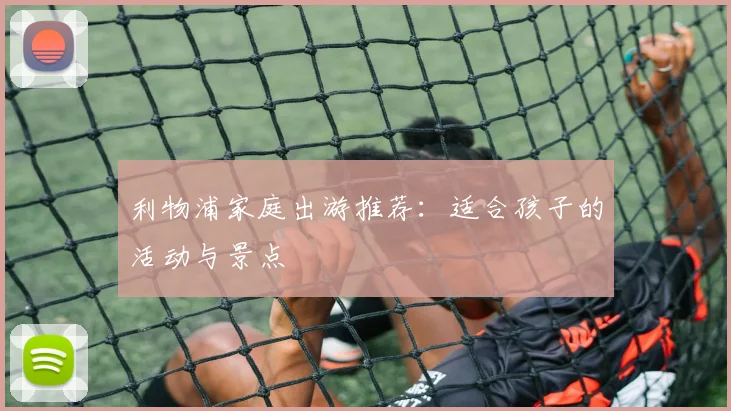 利物浦家庭出游推荐:适合孩子的活动与景点