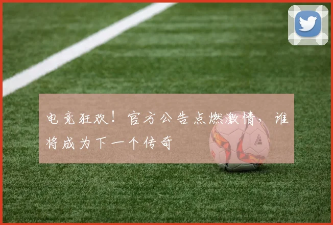 电竞狂欢！官方公告点燃激情，谁将成为下一个传奇