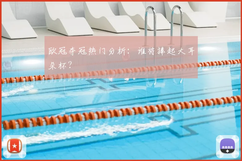 欧冠夺冠热门分析：谁将捧起大耳朵杯？