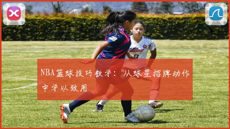 NBA篮球技巧教学:从球星招牌动作中学以致用