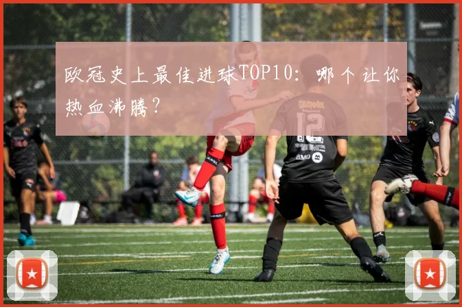 欧冠史上最佳进球TOP10：哪个让你热血沸腾？
