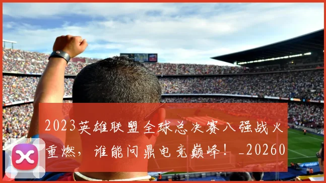 2023英雄联盟全球总决赛八强战火重燃，谁能问鼎电竞巅峰！_20260518215254_20260702033139