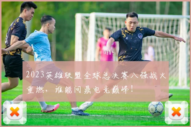 2023英雄联盟全球总决赛八强战火重燃,谁能问鼎电竞巅峰!