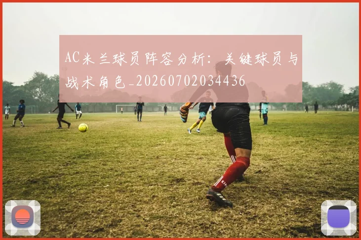 AC米兰球员阵容分析：关键球员与战术角色_20260702034436
