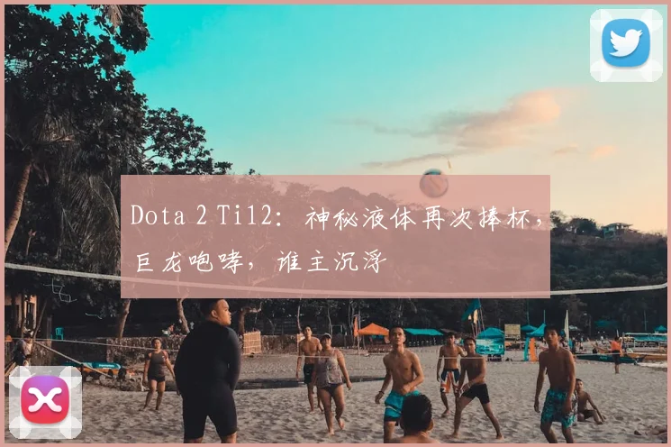 Dota 2 Ti12:神秘液体再次捧杯,巨龙咆哮,谁主沉浮