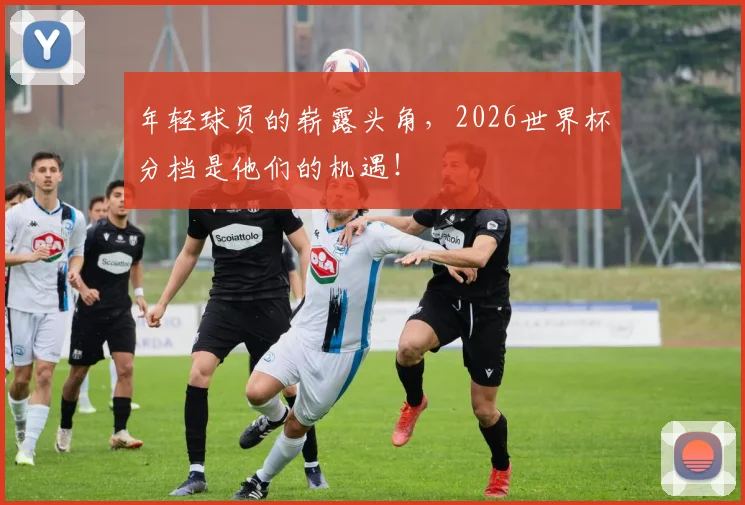 年轻球员的崭露头角，2026世界杯分档是他们的机遇！