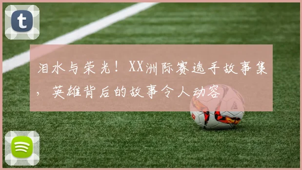 泪水与荣光!XX洲际赛选手故事集,英雄背后的故事令人动容