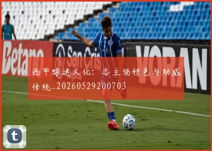 西甲球迷文化：各主场特色与助威传统_20260529200703