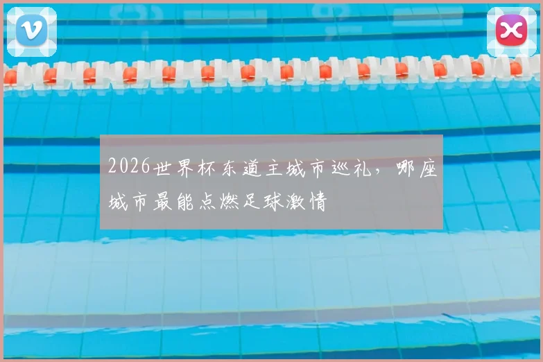 2026世界杯东道主城市巡礼,哪座城市最能点燃足球激情