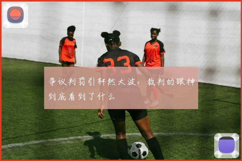 争议判罚引轩然大波，裁判的眼神到底看到了什么