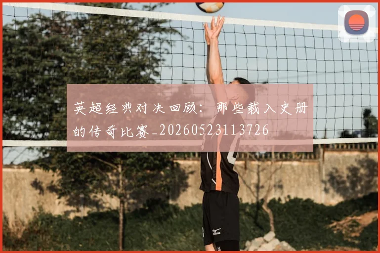 英超经典对决回顾：那些载入史册的传奇比赛_20260523113726