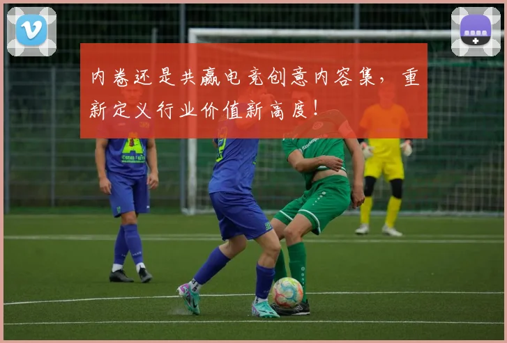 内卷还是共赢电竞创意内容集，重新定义行业价值新高度！