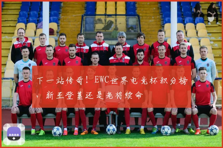下一站传奇！EWC世界电竞杯积分榜，新王登基还是老将续命
