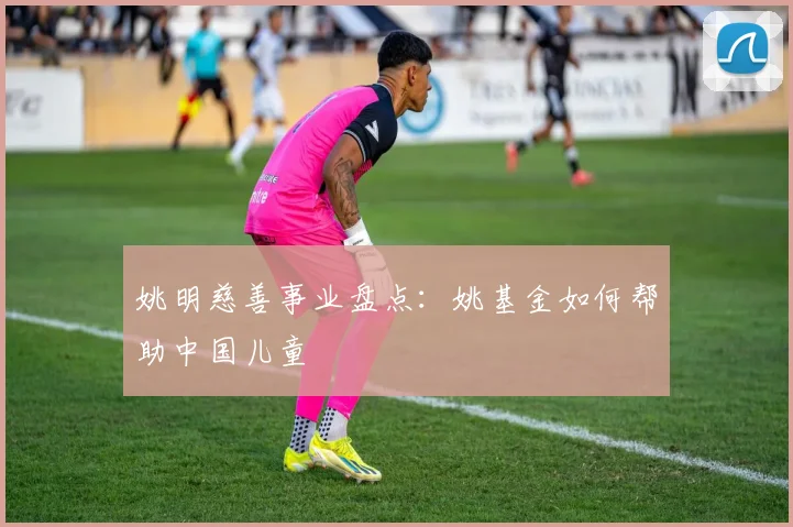 姚明慈善事业盘点：姚基金如何帮助中国儿童