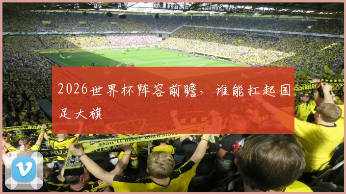 2026世界杯阵容前瞻，谁能扛起国足大旗