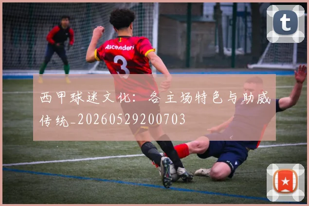 西甲球迷文化：各主场特色与助威传统_20260529200703