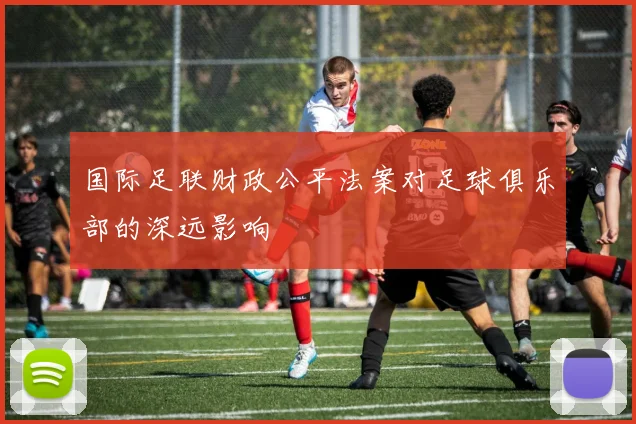 国际足联财政公平法案对足球俱乐部的深远影响