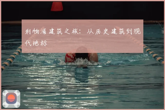 利物浦建筑之旅：从历史建筑到现代地标