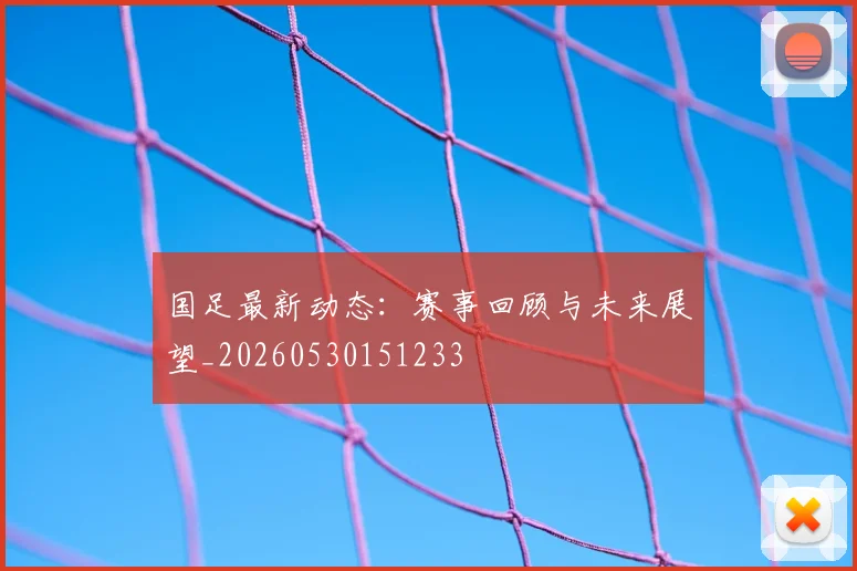国足最新动态:赛事回顾与未来展望_20260530151233