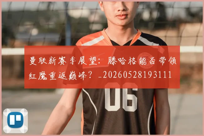 曼联新赛季展望:滕哈格能否带领红魔重返巅峰?_20260528193111