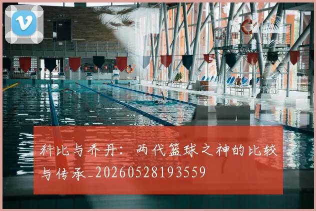 科比与乔丹:两代篮球之神的比较与传承_20260528193559