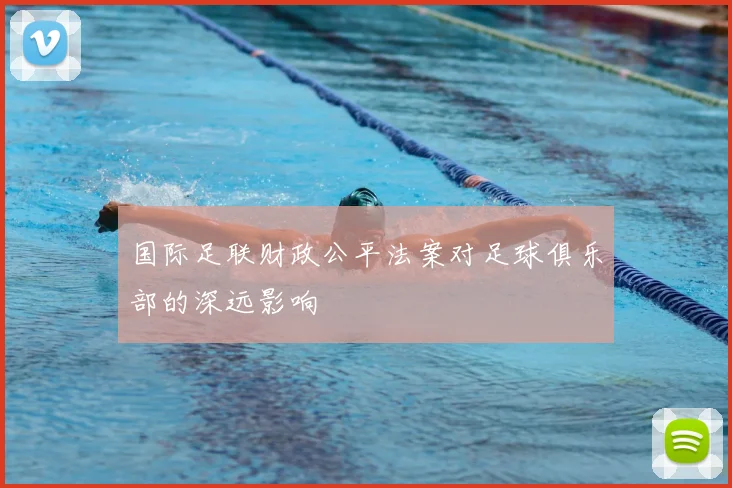 国际足联财政公平法案对足球俱乐部的深远影响