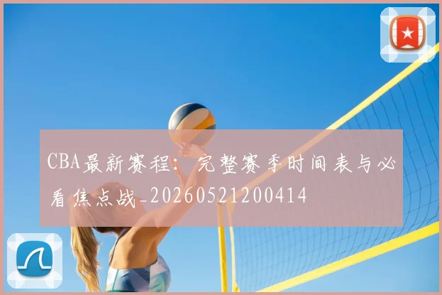 CBA最新赛程:完整赛季时间表与必看焦点战_20260521200414