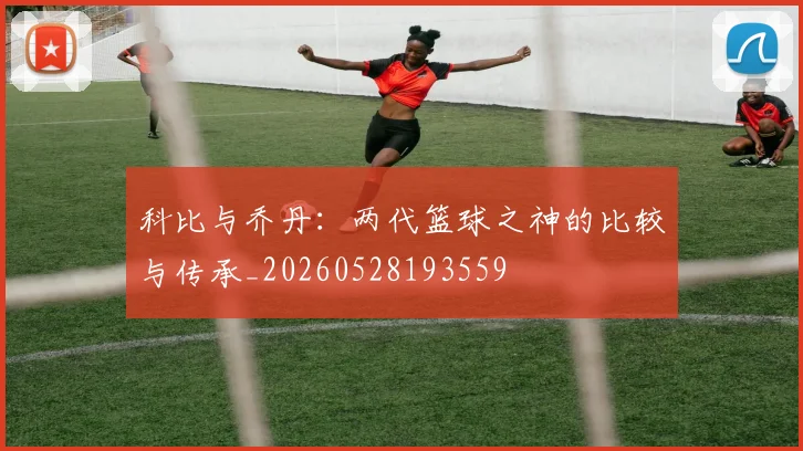 科比与乔丹:两代篮球之神的比较与传承_20260528193559