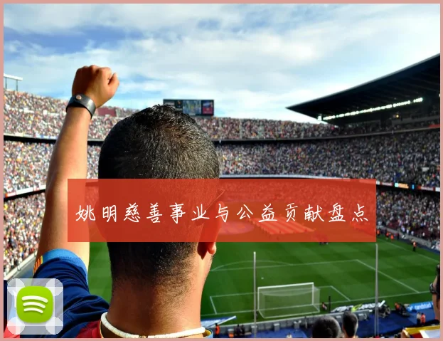 姚明慈善事业与公益贡献盘点